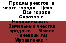 Продам участок​ в черте города › Цена ­ 500 000 - Все города, Саратов г. Недвижимость » Земельные участки продажа   . Ямало-Ненецкий АО,Муравленко г.